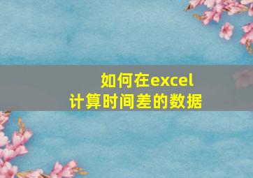 如何在excel计算时间差的数据