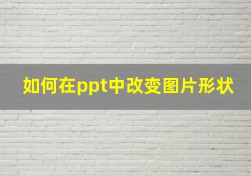 如何在ppt中改变图片形状