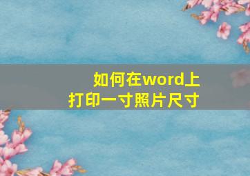 如何在word上打印一寸照片尺寸