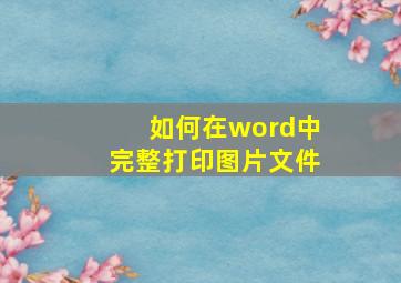 如何在word中完整打印图片文件