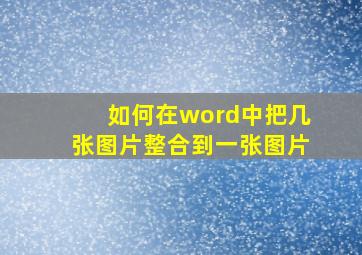 如何在word中把几张图片整合到一张图片