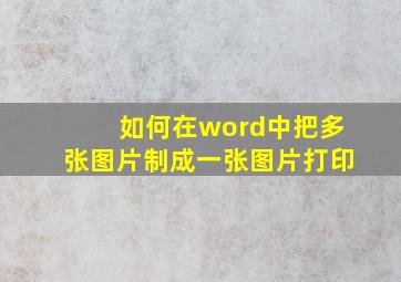 如何在word中把多张图片制成一张图片打印