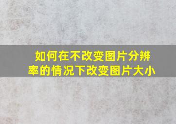 如何在不改变图片分辨率的情况下改变图片大小