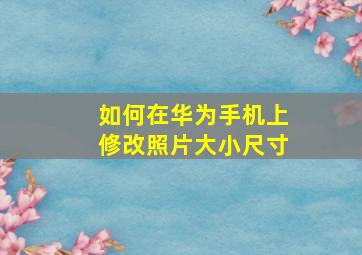 如何在华为手机上修改照片大小尺寸