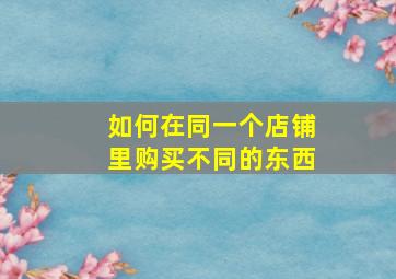 如何在同一个店铺里购买不同的东西