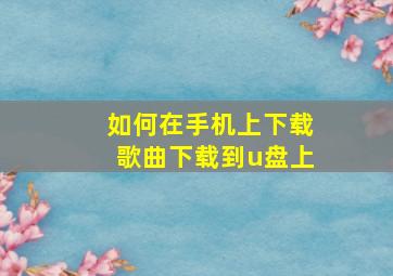 如何在手机上下载歌曲下载到u盘上