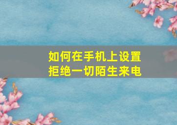 如何在手机上设置拒绝一切陌生来电