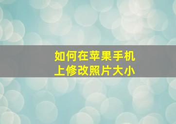 如何在苹果手机上修改照片大小