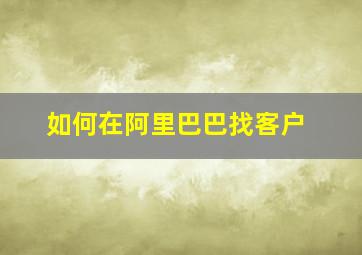 如何在阿里巴巴找客户