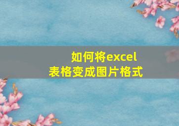 如何将excel表格变成图片格式