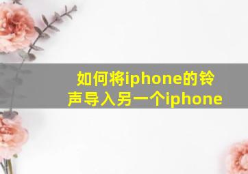 如何将iphone的铃声导入另一个iphone