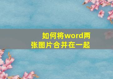 如何将word两张图片合并在一起