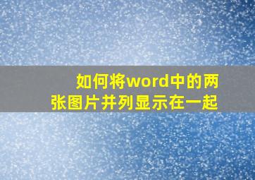 如何将word中的两张图片并列显示在一起