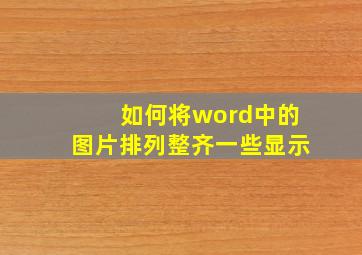 如何将word中的图片排列整齐一些显示