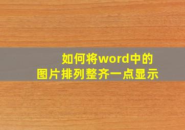 如何将word中的图片排列整齐一点显示