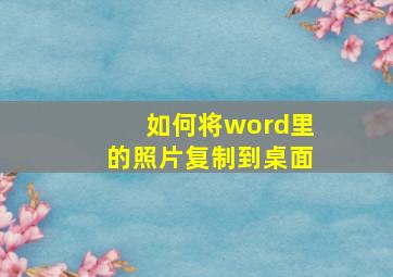 如何将word里的照片复制到桌面