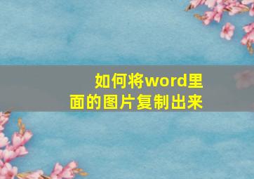 如何将word里面的图片复制出来