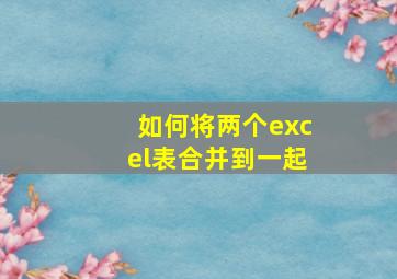 如何将两个excel表合并到一起