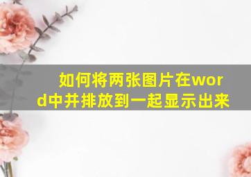 如何将两张图片在word中并排放到一起显示出来