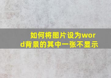 如何将图片设为word背景的其中一张不显示