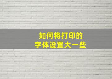 如何将打印的字体设置大一些