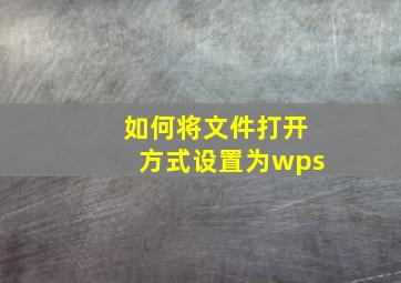 如何将文件打开方式设置为wps