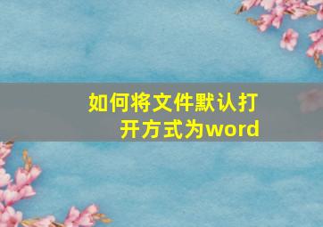 如何将文件默认打开方式为word