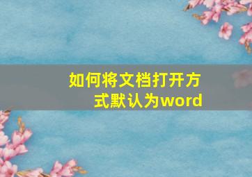 如何将文档打开方式默认为word