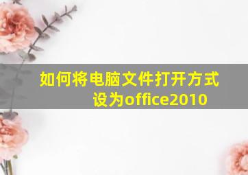 如何将电脑文件打开方式设为office2010