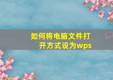 如何将电脑文件打开方式设为wps