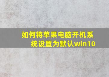 如何将苹果电脑开机系统设置为默认win10