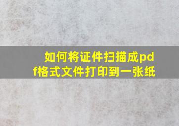 如何将证件扫描成pdf格式文件打印到一张纸