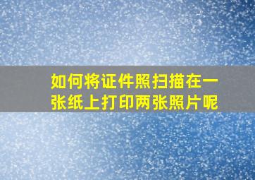 如何将证件照扫描在一张纸上打印两张照片呢