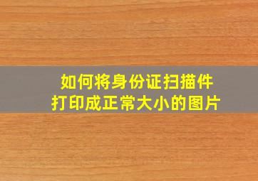 如何将身份证扫描件打印成正常大小的图片