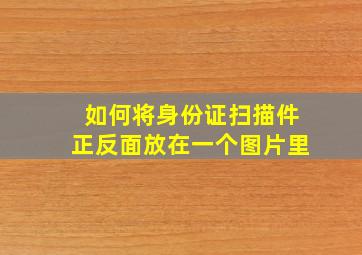 如何将身份证扫描件正反面放在一个图片里