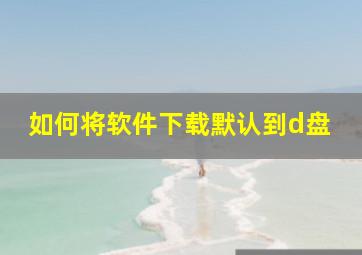 如何将软件下载默认到d盘