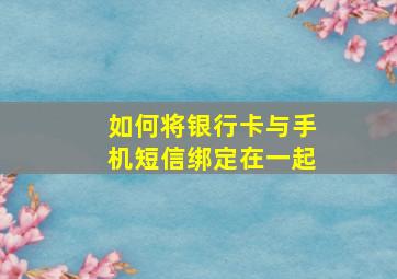 如何将银行卡与手机短信绑定在一起