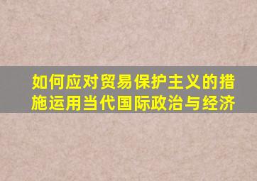 如何应对贸易保护主义的措施运用当代国际政治与经济