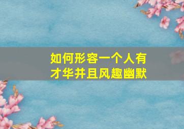 如何形容一个人有才华并且风趣幽默