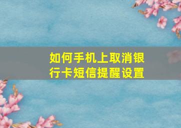 如何手机上取消银行卡短信提醒设置