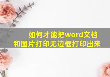 如何才能把word文档和图片打印无边框打印出来