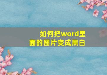 如何把word里面的图片变成黑白