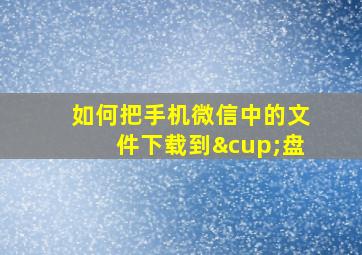 如何把手机微信中的文件下载到∪盘