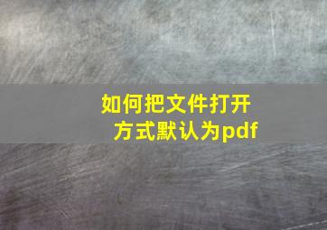 如何把文件打开方式默认为pdf