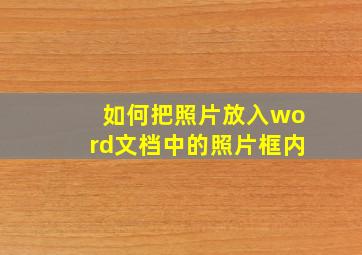 如何把照片放入word文档中的照片框内