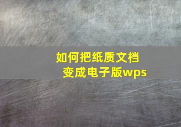 如何把纸质文档变成电子版wps