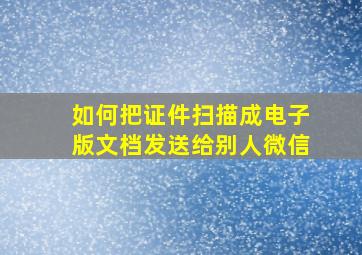 如何把证件扫描成电子版文档发送给别人微信