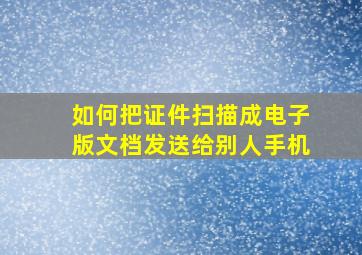 如何把证件扫描成电子版文档发送给别人手机