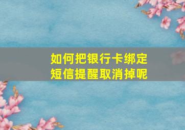 如何把银行卡绑定短信提醒取消掉呢