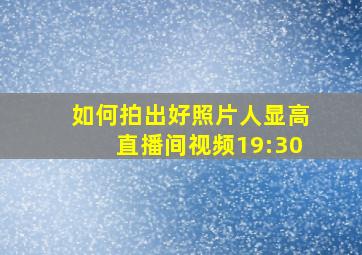 如何拍出好照片人显高直播间视频19:30